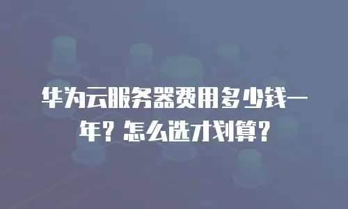华为云服务器费用多少钱一年？怎么选才划算？