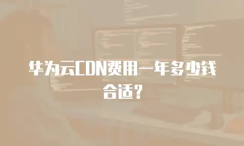 华为云CDN费用一年多少钱合适？