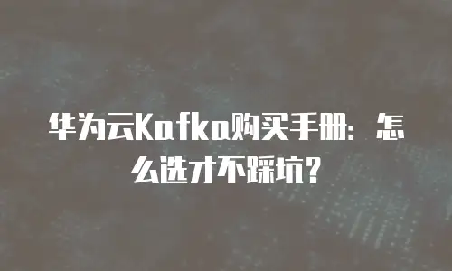 华为云Kafka购买手册：怎么选才不踩坑？