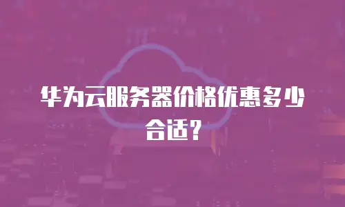 华为云服务器价格优惠多少合适？