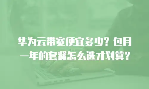 华为云带宽便宜多少？包月一年的套餐怎么选才划算？