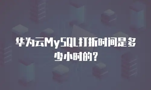 华为云MySQL打折时间是多少小时的？