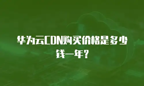 华为云CDN购买价格是多少钱一年？