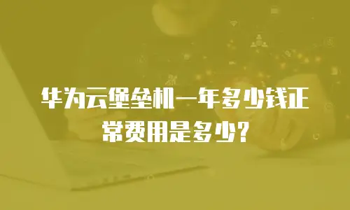 华为云堡垒机一年多少钱正常费用是多少？