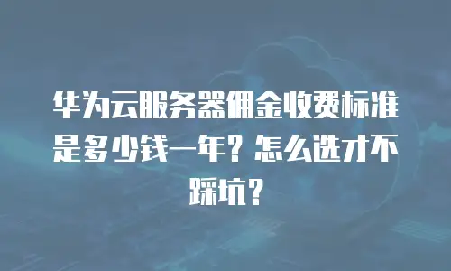 华为云服务器佣金收费标准是多少钱一年？怎么选才不踩坑？