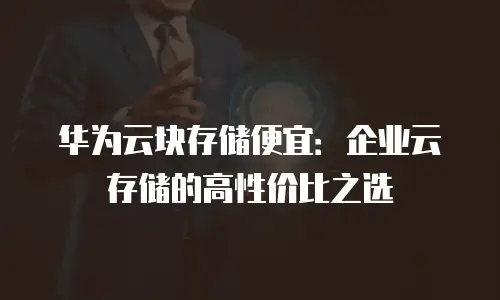 华为云块存储便宜：企业云存储的高性价比之选