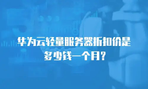 华为云轻量服务器折扣价是多少钱一个月？