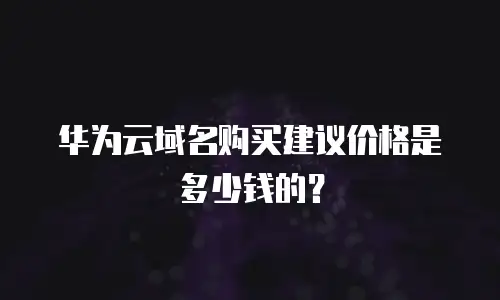 华为云域名购买建议价格是多少钱的？