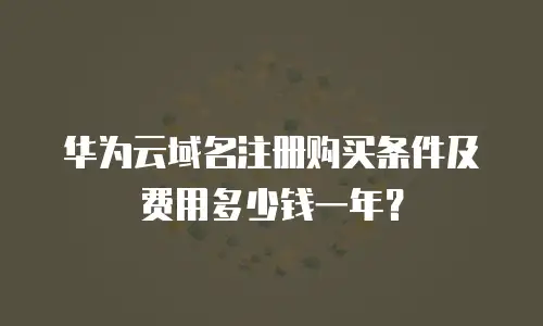 华为云域名注册购买条件及费用多少钱一年？