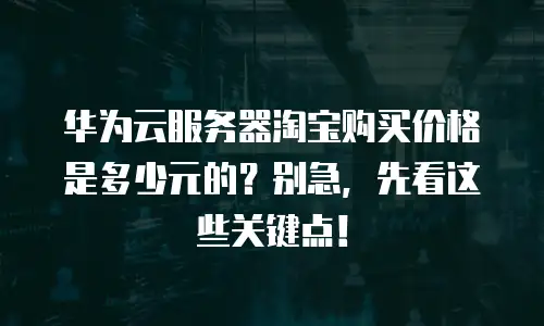 华为云服务器淘宝购买价格是多少元的？别急，先看这些关键点！