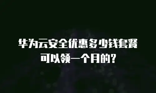 华为云安全优惠多少钱套餐可以领一个月的？