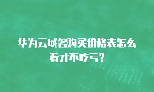 华为云域名购买价格表怎么看才不吃亏？
