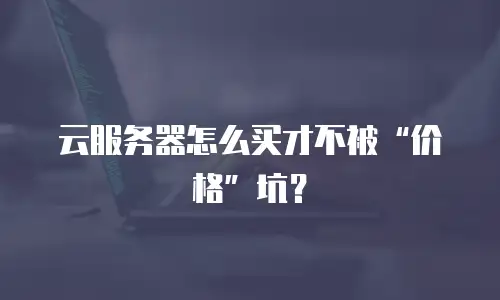 云服务器怎么买才不被&ldquo;价格&rdquo;坑？