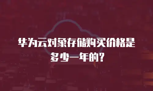 华为云对象存储购买价格是多少一年的？