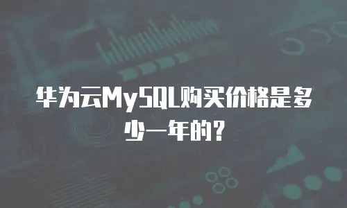 华为云MySQL购买价格是多少一年的？