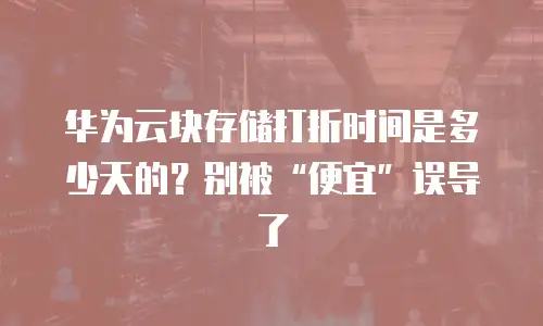 华为云块存储打折时间是多少天的？别被&ldquo;便宜&rdquo;误导了