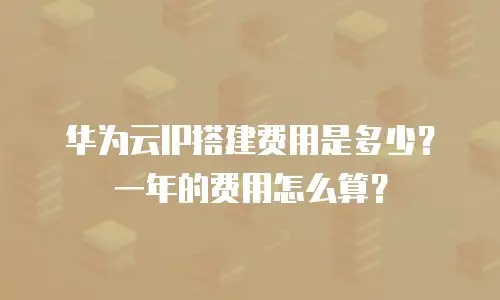 华为云IP搭建费用是多少？一年的费用怎么算？