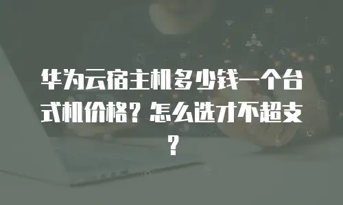 华为云宿主机多少钱一个台式机价格？怎么选才不超支？