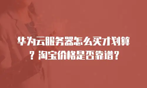 华为云服务器怎么买才划算？淘宝价格是否靠谱？