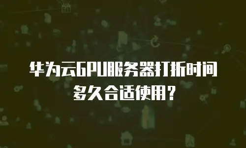 华为云GPU服务器打折时间多久合适使用？