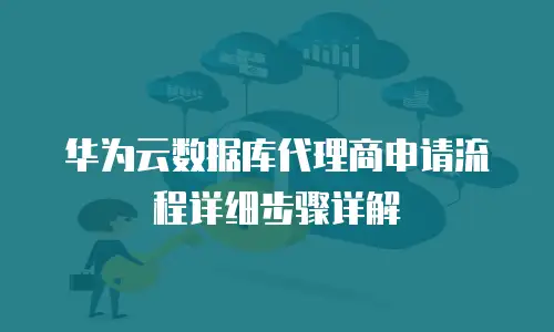 华为云数据库代理商申请流程详细步骤详解