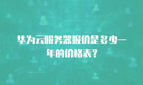 华为云服务器报价是多少一年的价格表？