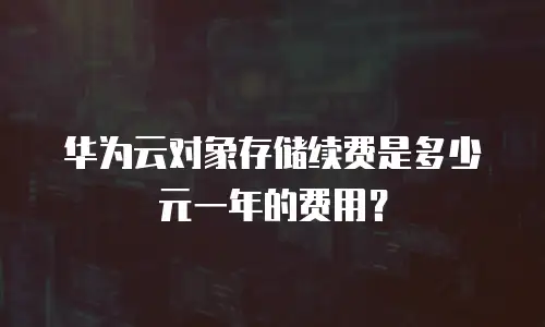 华为云对象存储续费是多少元一年的费用？