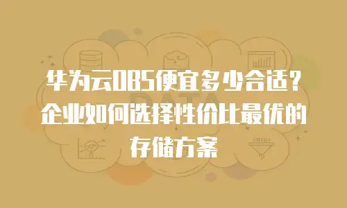 华为云OBS便宜多少合适？企业如何选择性价比最优的存储方案