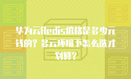 华为云Redis价格是多少元钱的？多云环境下怎么选才划算？