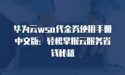 华为云wsa代金券使用手册中文版：轻松掌握云服务省钱秘籍