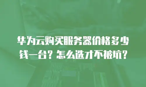 华为云购买服务器价格多少钱一台？怎么选才不被坑？