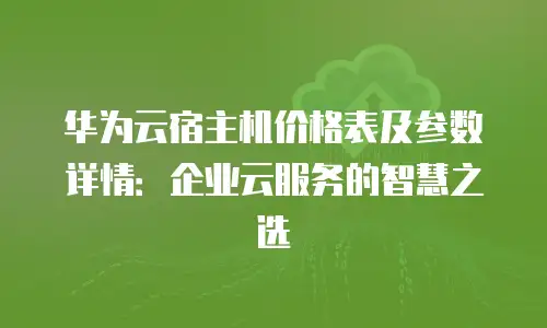 华为云宿主机价格表及参数详情：企业云服务的智慧之选