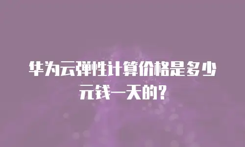 华为云弹性计算价格是多少元钱一天的？