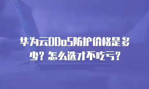 华为云DDoS防护价格是多少？怎么选才不吃亏？