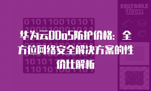 华为云DDoS防护价格：全方位网络安全解决方案的性价比解析