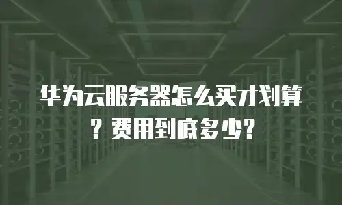 华为云服务器怎么买才划算？费用到底多少？