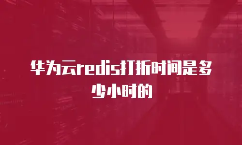 华为云redis打折时间是多少小时的