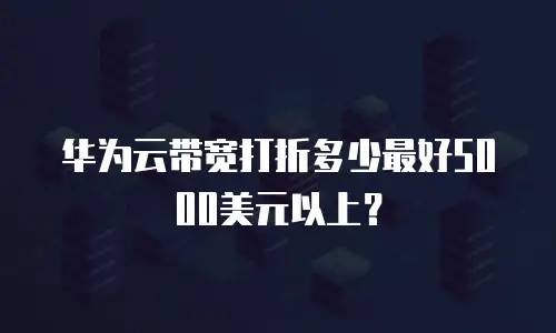 华为云带宽打折多少最好5000美元以上？