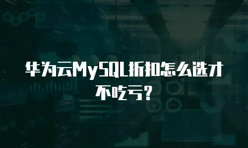 华为云MySQL折扣怎么选才不吃亏？