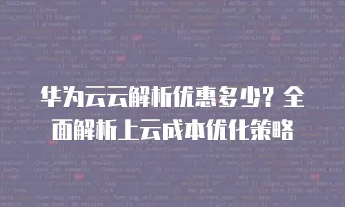 华为云云解析优惠多少？全面解析上云成本优化策略
