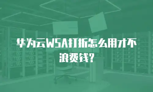 华为云WSA打折怎么用才不浪费钱？