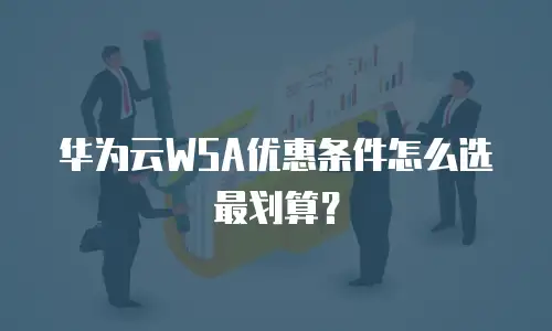华为云WSA优惠条件怎么选最划算？