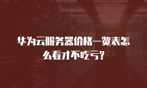 华为云服务器价格一览表怎么看才不吃亏？