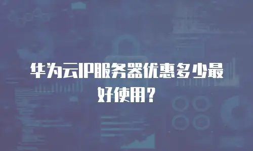 华为云IP服务器优惠多少最好使用？