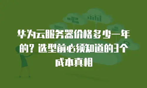 华为云服务器价格多少一年的？选型前必须知道的3个成本真相
