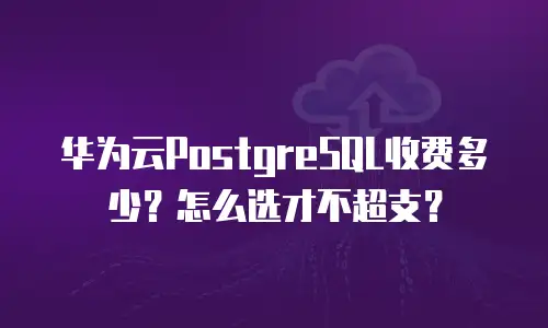 华为云PostgreSQL收费多少？怎么选才不超支？