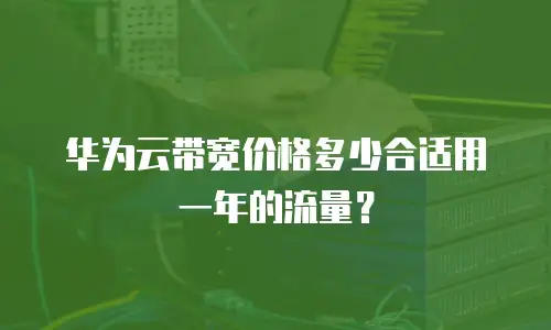 华为云带宽价格多少合适用一年的流量？