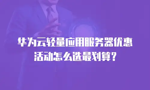 华为云轻量应用服务器优惠活动怎么选最划算？