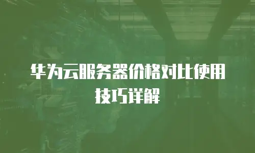 华为云服务器价格对比使用技巧详解