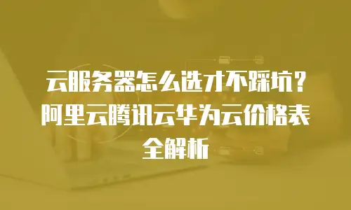 云服务器怎么选才不踩坑？阿里云腾讯云华为云价格表全解析
